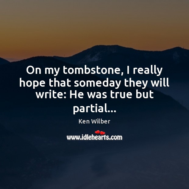 On my tombstone, I really hope that someday they will write: He was true but partial… Ken Wilber Picture Quote