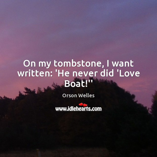 On my tombstone, I want written: ‘He never did ‘Love Boat!” Orson Welles Picture Quote
