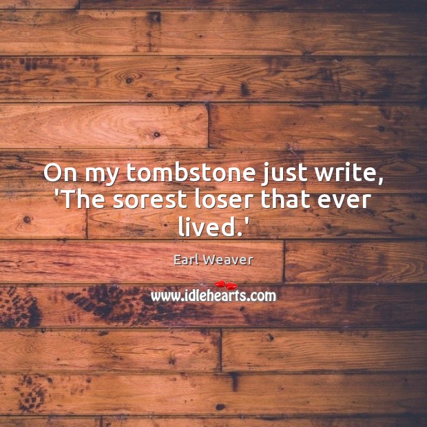On my tombstone just write, ‘The sorest loser that ever lived.’ Earl Weaver Picture Quote