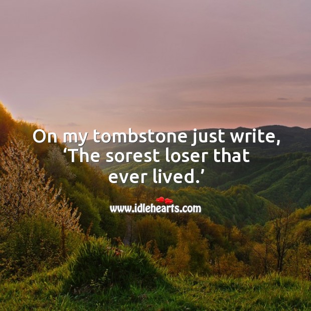 On my tombstone just write, ‘the sorest loser that ever lived.’ Image