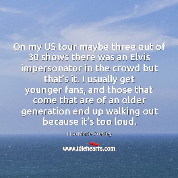 On my us tour maybe three out of 30 shows there was an elvis impersonator in the crowd but that’s it. 