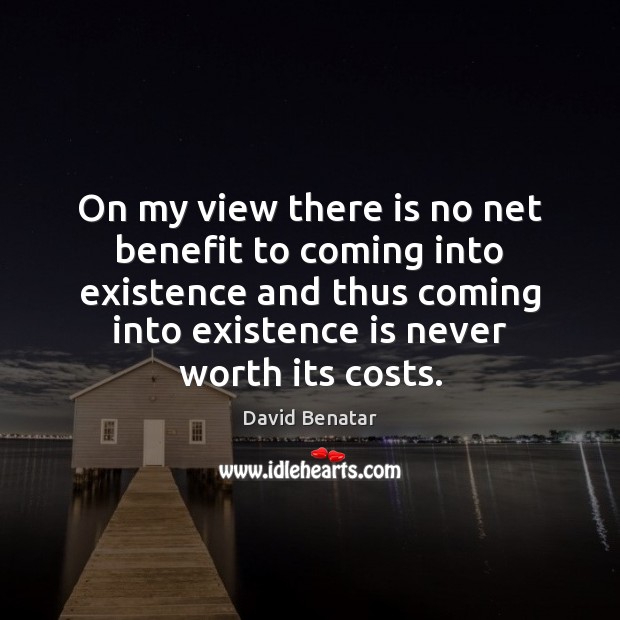 On my view there is no net benefit to coming into existence David Benatar Picture Quote