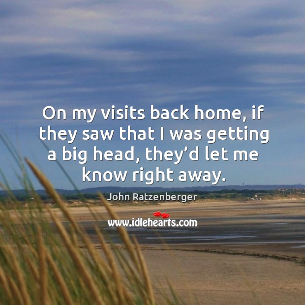 On my visits back home, if they saw that I was getting a big head, they’d let me know right away. John Ratzenberger Picture Quote