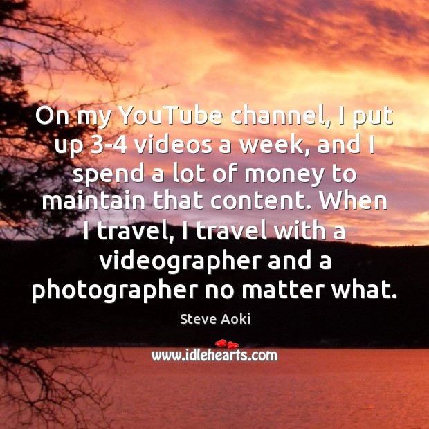 On my YouTube channel, I put up 3-4 videos a week, and Steve Aoki Picture Quote