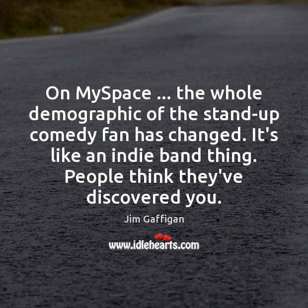 On MySpace … the whole demographic of the stand-up comedy fan has changed. Jim Gaffigan Picture Quote