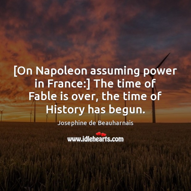 [On Napoleon assuming power in France:] The time of Fable is over, Josephine de Beauharnais Picture Quote