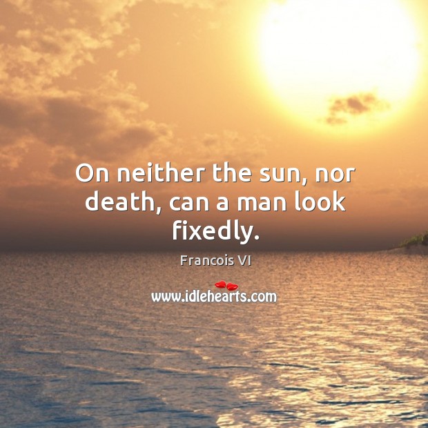 On neither the sun, nor death, can a man look fixedly. Duc De La Rochefoucauld Picture Quote