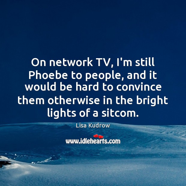 On network TV, I’m still Phoebe to people, and it would be Lisa Kudrow Picture Quote