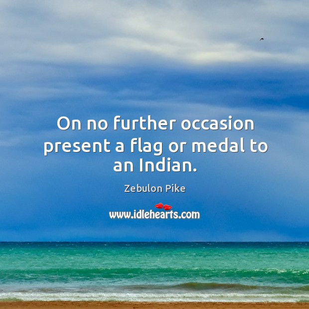 On no further occasion present a flag or medal to an indian. Zebulon Pike Picture Quote
