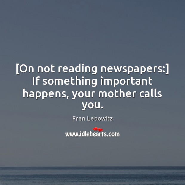 [On not reading newspapers:] If something important happens, your mother calls you. Fran Lebowitz Picture Quote