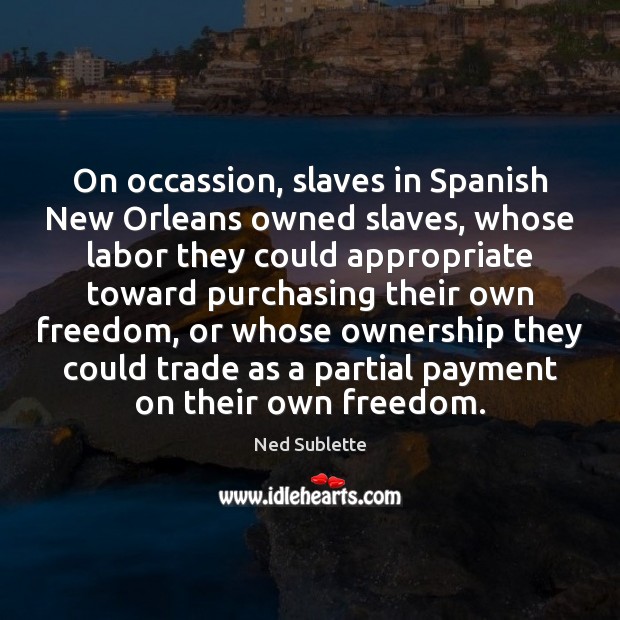 On occassion, slaves in Spanish New Orleans owned slaves, whose labor they Ned Sublette Picture Quote