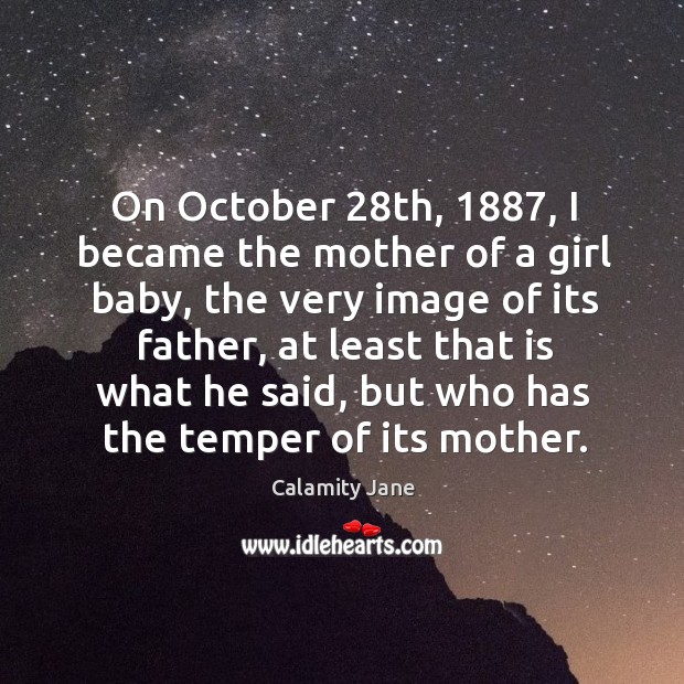 On october 28th, 1887, I became the mother of a girl baby, the very image of its father.. Calamity Jane Picture Quote