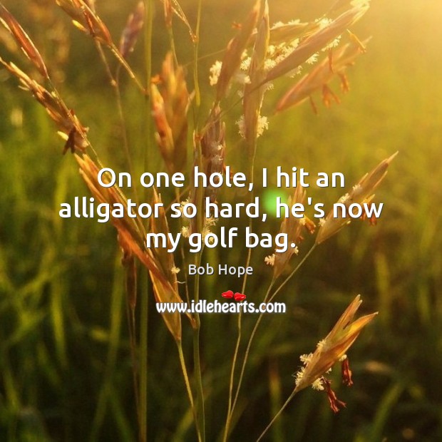 On one hole, I hit an alligator so hard, he’s now my golf bag. Bob Hope Picture Quote