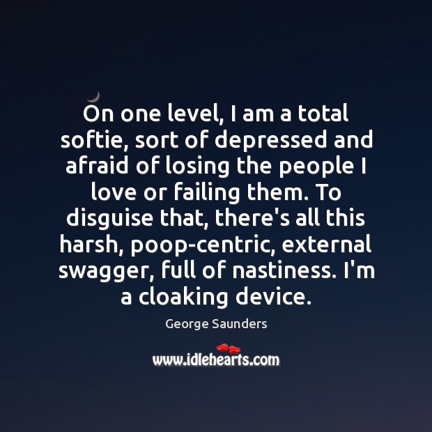 On one level, I am a total softie, sort of depressed and George Saunders Picture Quote
