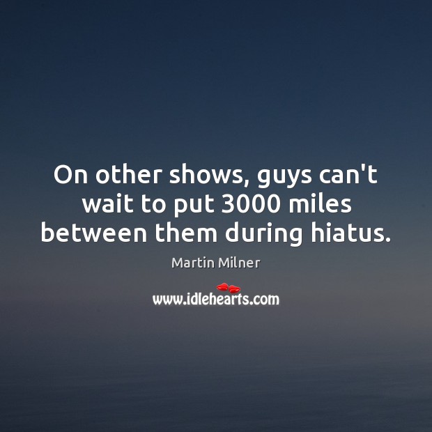 On other shows, guys can’t wait to put 3000 miles between them during hiatus. Martin Milner Picture Quote