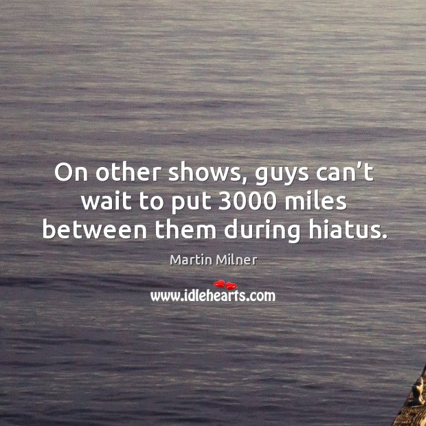 On other shows, guys can’t wait to put 3000 miles between them during hiatus. Image