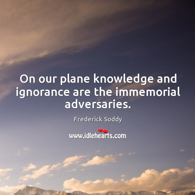 On our plane knowledge and ignorance are the immemorial adversaries. Frederick Soddy Picture Quote