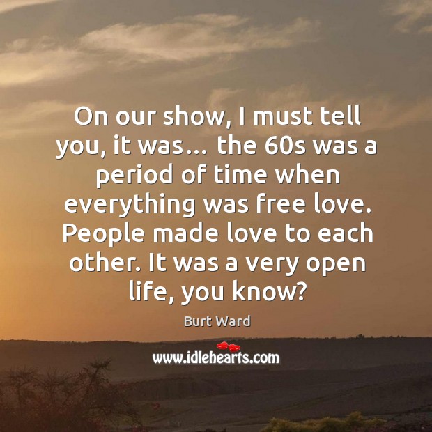 On our show, I must tell you, it was… the 60s was a period of time when everything was free love. Image