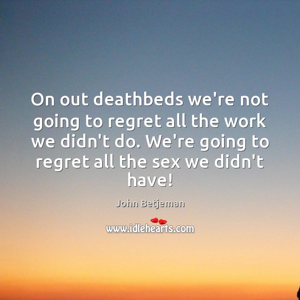 On out deathbeds we’re not going to regret all the work we John Betjeman Picture Quote