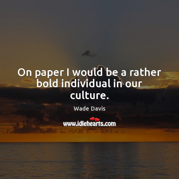 On paper I would be a rather bold individual in our culture. Wade Davis Picture Quote