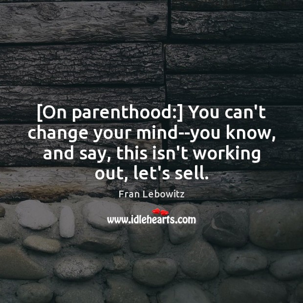 [On parenthood:] You can’t change your mind–you know, and say, this isn’t Image