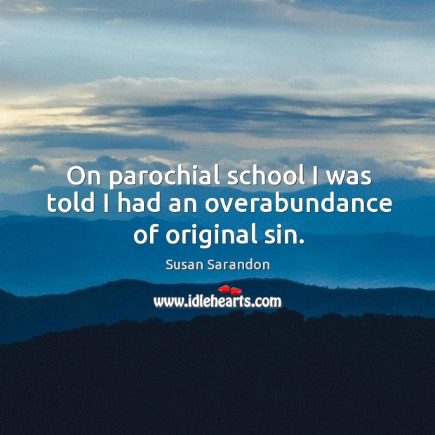 On parochial school I was told I had an overabundance of original sin. Susan Sarandon Picture Quote