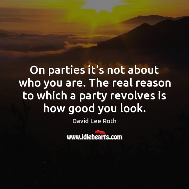 On parties it’s not about who you are. The real reason to David Lee Roth Picture Quote