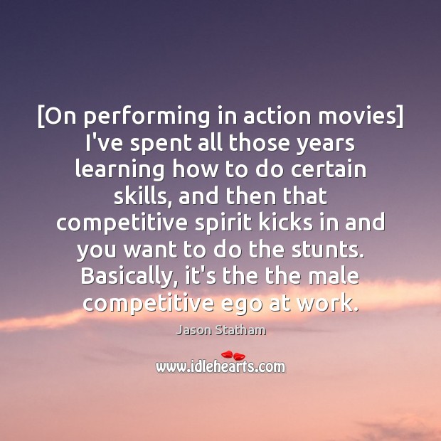 [On performing in action movies] I’ve spent all those years learning how 