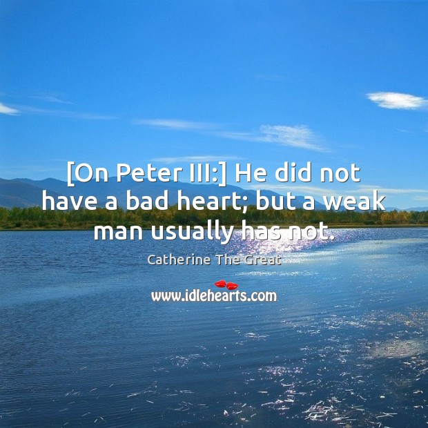 [On Peter III:] He did not have a bad heart; but a weak man usually has not. Catherine The Great Picture Quote