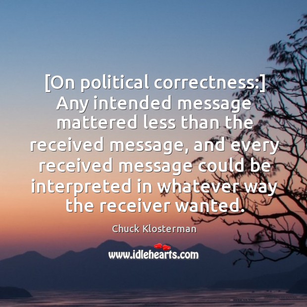 [On political correctness:] Any intended message mattered less than the received message, Chuck Klosterman Picture Quote