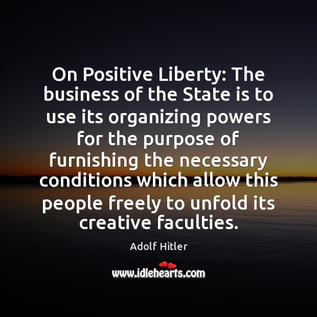 On Positive Liberty: The business of the State is to use its Adolf Hitler Picture Quote