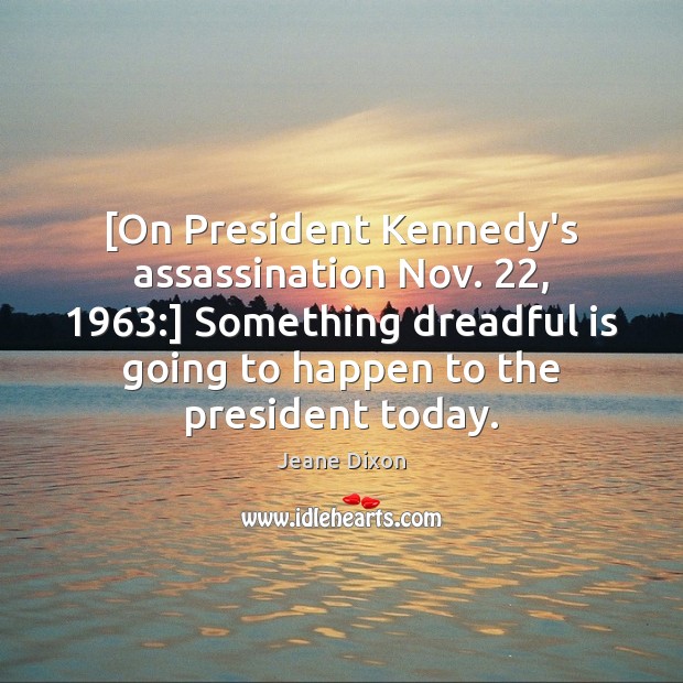 [On President Kennedy’s assassination Nov. 22, 1963:] Something dreadful is going to happen to Jeane Dixon Picture Quote