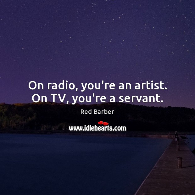 On radio, you’re an artist. On TV, you’re a servant. Red Barber Picture Quote