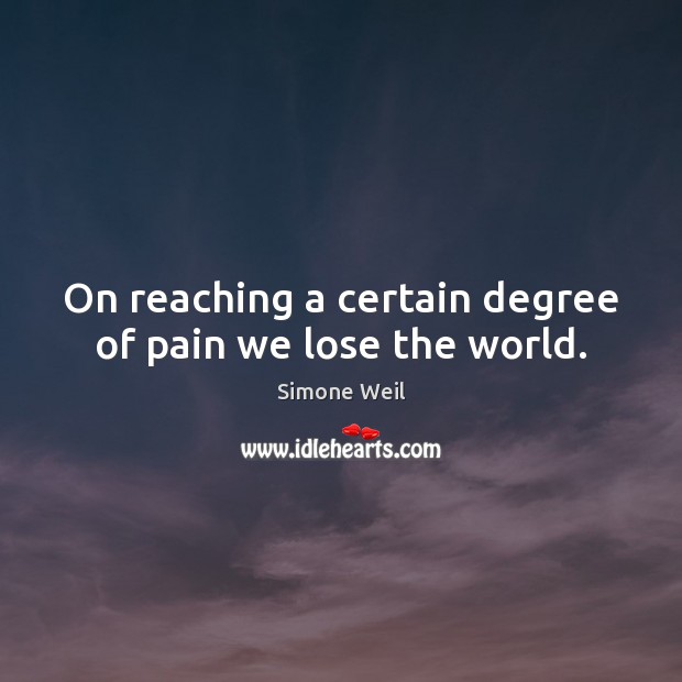 On reaching a certain degree of pain we lose the world. Simone Weil Picture Quote
