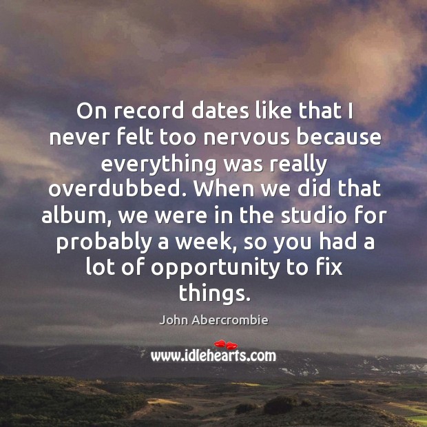 On record dates like that I never felt too nervous because everything was really overdubbed. John Abercrombie Picture Quote