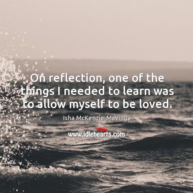 On reflection, one of the things I needed to learn was to allow myself to be loved. Isha McKenzie-Mavinga Picture Quote