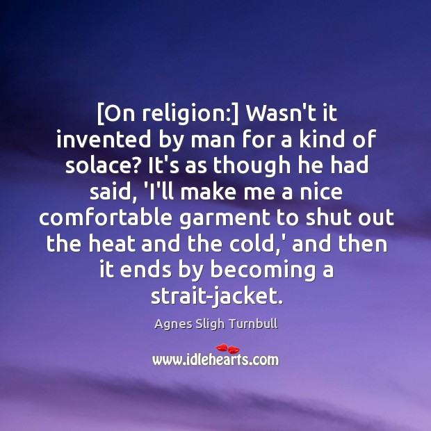 [On religion:] Wasn’t it invented by man for a kind of solace? Agnes Sligh Turnbull Picture Quote