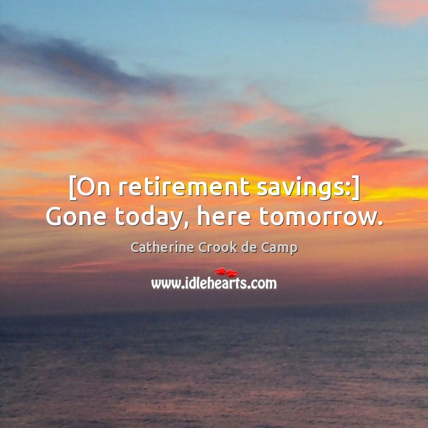 [On retirement savings:] Gone today, here tomorrow. Catherine Crook de Camp Picture Quote
