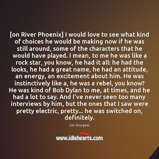 [on River Phoenix] I would love to see what kind of choices Jim Sturgess Picture Quote