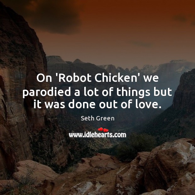 On ‘Robot Chicken’ we parodied a lot of things but it was done out of love. Seth Green Picture Quote
