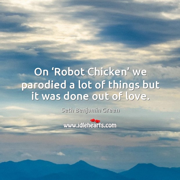 On ‘robot chicken’ we parodied a lot of things but it was done out of love. Seth Benjamin Green Picture Quote