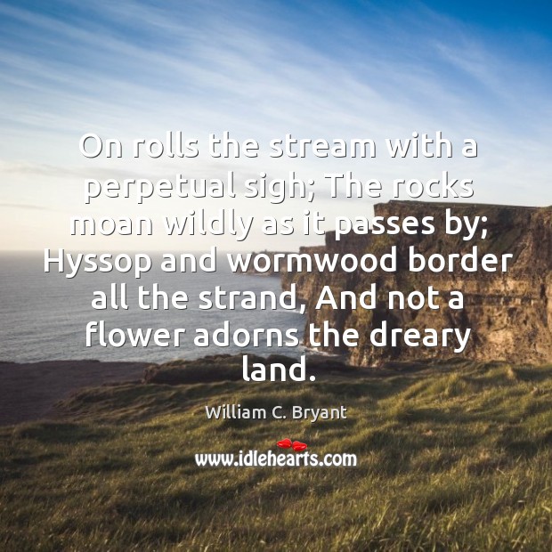 On rolls the stream with a perpetual sigh; The rocks moan wildly William C. Bryant Picture Quote