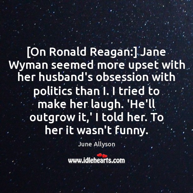 [On Ronald Reagan:] Jane Wyman seemed more upset with her husband’s obsession June Allyson Picture Quote