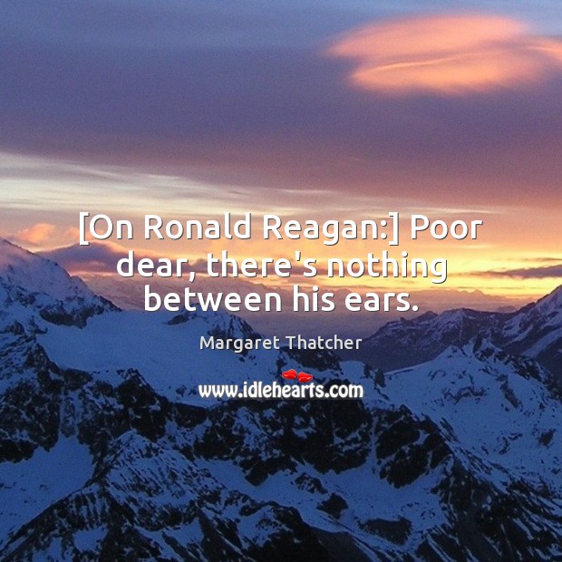 [On Ronald Reagan:] Poor dear, there’s nothing between his ears. Image
