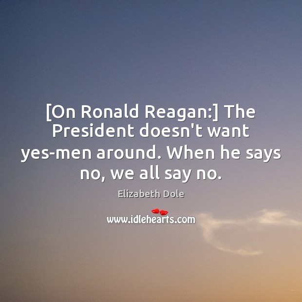 [On Ronald Reagan:] The President doesn’t want yes-men around. When he says Elizabeth Dole Picture Quote