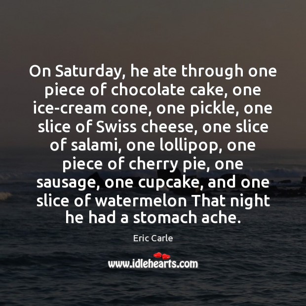 On Saturday, he ate through one piece of chocolate cake, one ice-cream Eric Carle Picture Quote