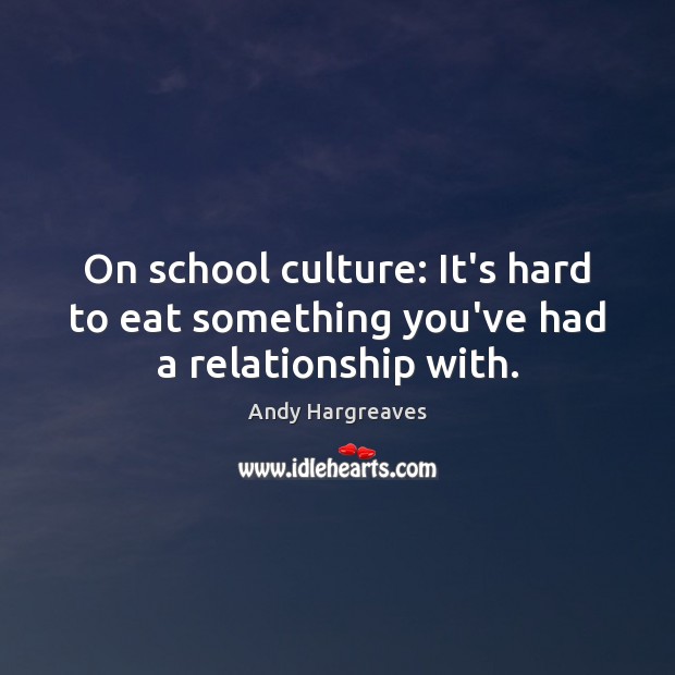 On school culture: It’s hard to eat something you’ve had a relationship with. Andy Hargreaves Picture Quote
