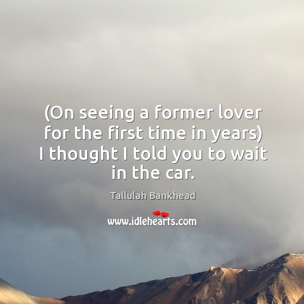 (on seeing a former lover for the first time in years) I thought I told you to wait in the car. Image
