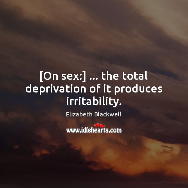 [On sex:] … the total deprivation of it produces irritability. Elizabeth Blackwell Picture Quote