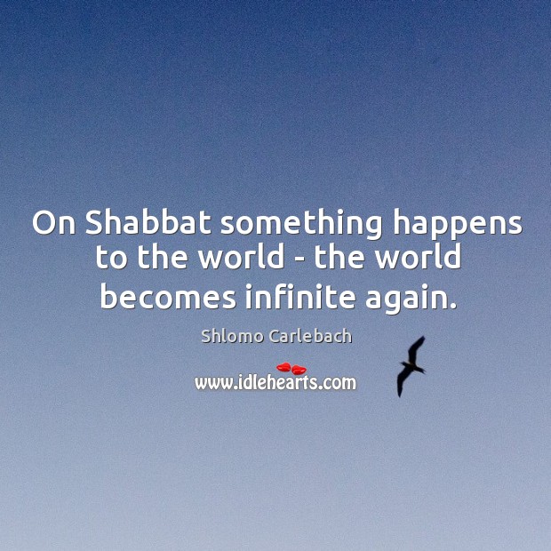 On Shabbat something happens to the world – the world becomes infinite again. Shlomo Carlebach Picture Quote